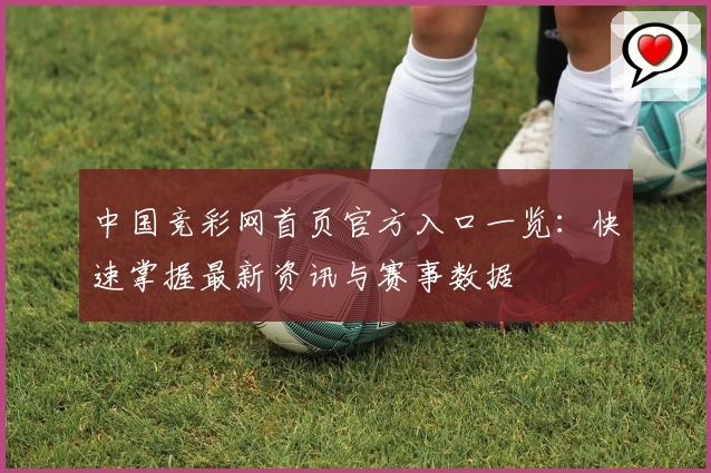 中国竞彩网首页官方入口一览：快速掌握最新资讯与赛事数据