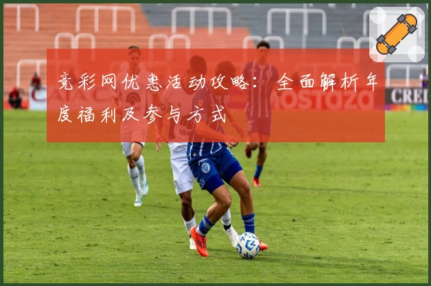 竞彩网优惠活动攻略：全面解析年度福利及参与方式
