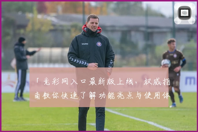 「竞彩网入口最新版上线，权威指南教你快速了解功能亮点与使用体验」