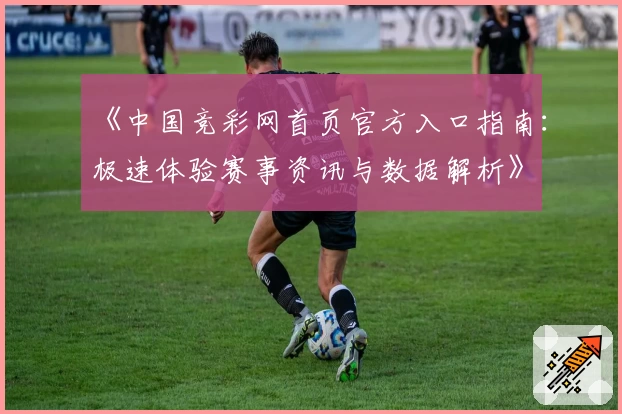 《中国竞彩网首页官方入口指南：极速体验赛事资讯与数据解析》
