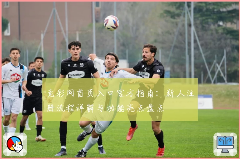 竞彩网首页入口官方指南：新人注册流程详解与功能亮点盘点