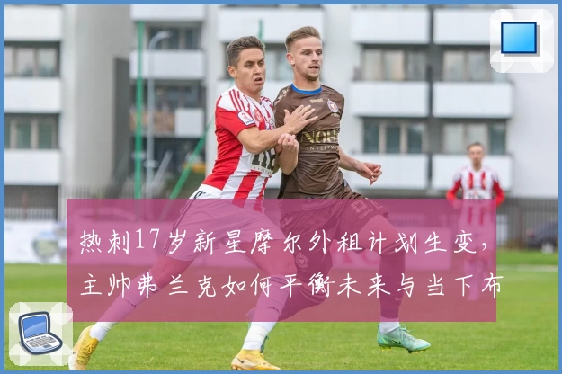 热刺17岁新星摩尔外租计划生变，主帅弗兰克如何平衡未来与当下布局？