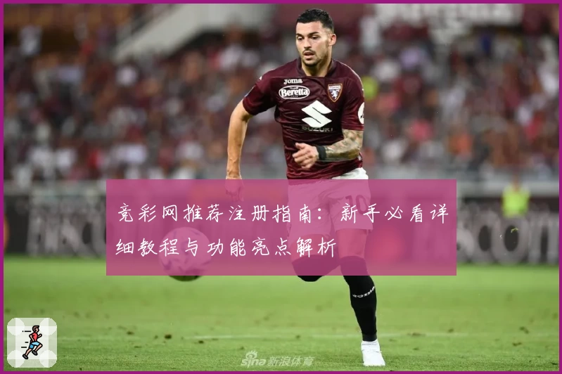 竞彩网推荐注册指南：新手必看详细教程与功能亮点解析