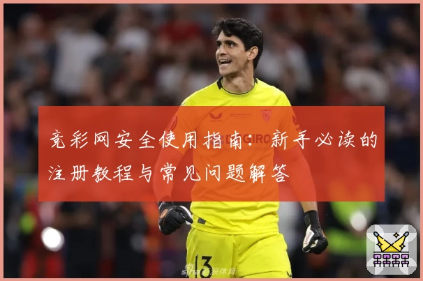 竞彩网安全使用指南：新手必读的注册教程与常见问题解答