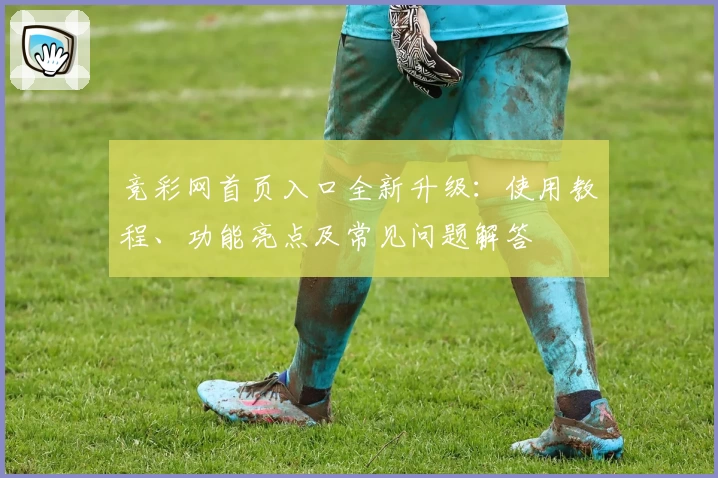 竞彩网首页入口全新升级：使用教程、功能亮点及常见问题解答