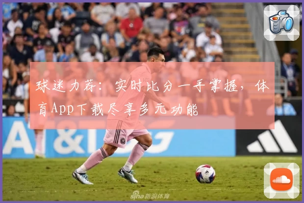 球迷力荐：实时比分一手掌握，体育App下载尽享多元功能