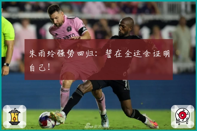 朱雨玲强势回归：誓在全运会证明自己！