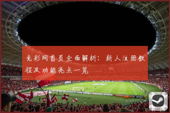竞彩网首页全面解析：新人注册教程及功能亮点一览