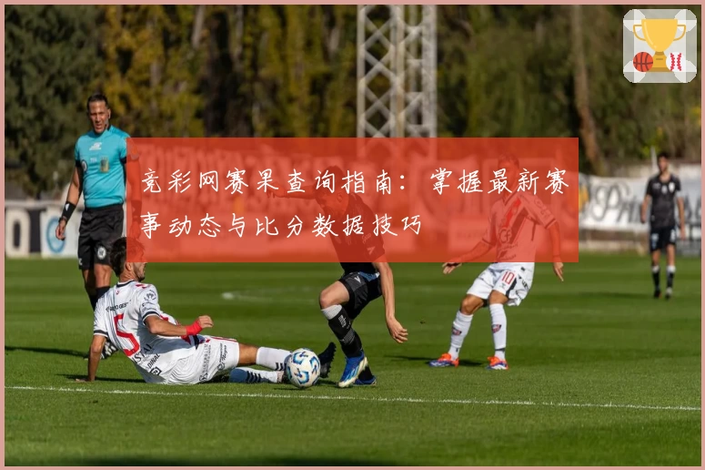 竞彩网赛果查询指南：掌握最新赛事动态与比分数据技巧