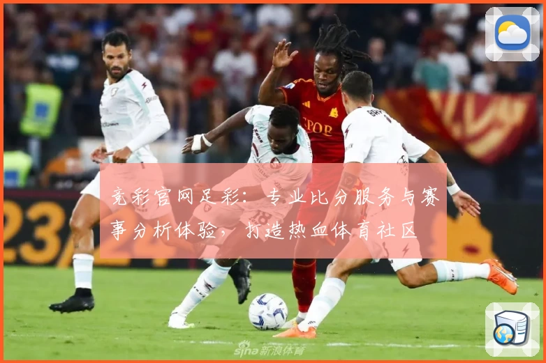 竞彩官网足彩：专业比分服务与赛事分析体验，打造热血体育社区