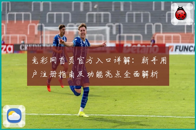 竞彩网首页官方入口详解：新手用户注册指南及功能亮点全面解析