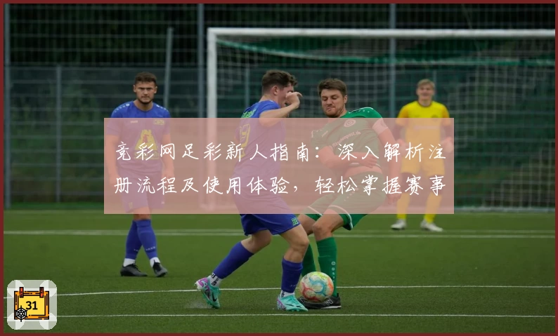 竞彩网足彩新人指南：深入解析注册流程及使用体验，轻松掌握赛事资讯与玩法技巧