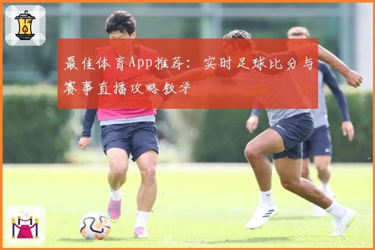 最佳体育App推荐：实时足球比分与赛事直播攻略教学