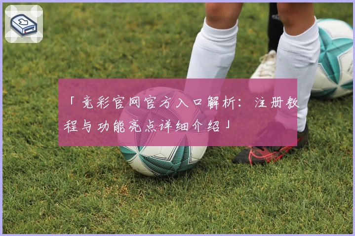 「竞彩官网官方入口解析：注册教程与功能亮点详细介绍」