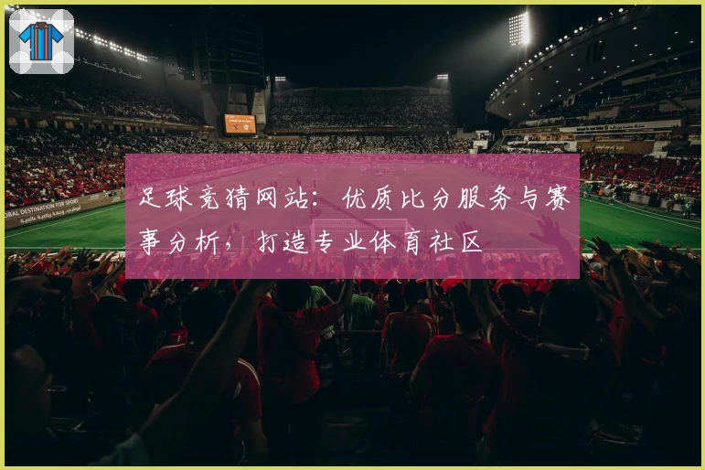 足球竞猜网站:优质比分服务与赛事分析,打造专业体育社区