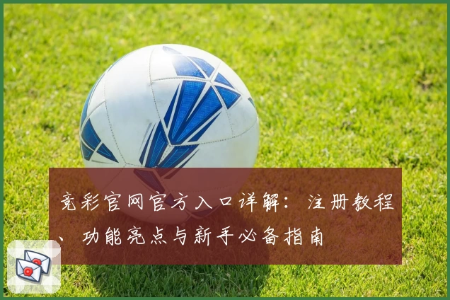 竞彩官网官方入口详解：注册教程、功能亮点与新手必备指南