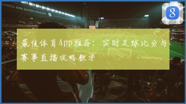 最佳体育App推荐：实时足球比分与赛事直播攻略教学