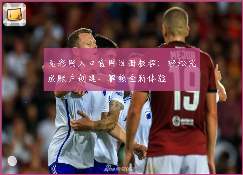 竞彩网入口官网注册教程：轻松完成账户创建，解锁全新体验
