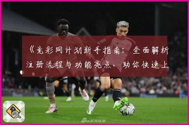 《竞彩网计划新手指南：全面解析注册流程与功能亮点，助你快速上手》