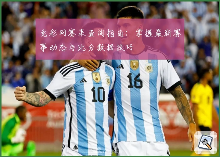 竞彩网赛果查询指南：掌握最新赛事动态与比分数据技巧