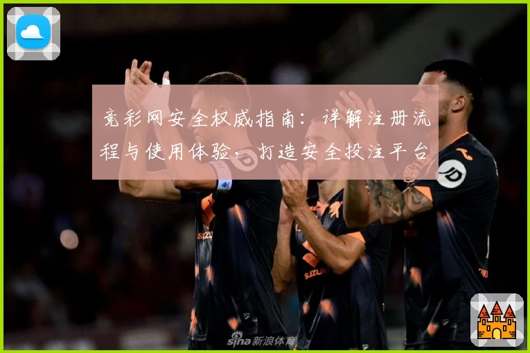 竞彩网安全权威指南：详解注册流程与使用体验，打造安全投注平台
