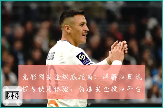 竞彩网安全权威指南：详解注册流程与使用体验，打造安全投注平台