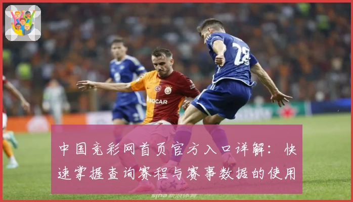 中国竞彩网首页官方入口详解：快速掌握查询赛程与赛事数据的使用技巧