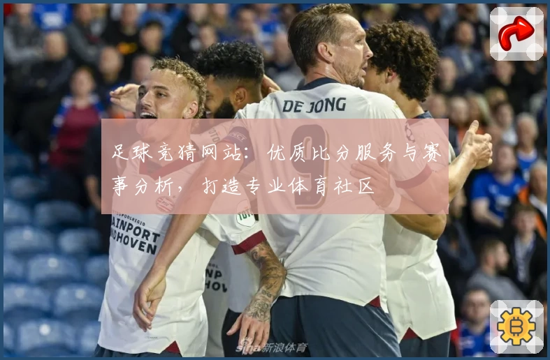 足球竞猜网站:优质比分服务与赛事分析,打造专业体育社区