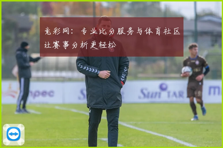 竞彩网：专业比分服务与体育社区让赛事分析更轻松