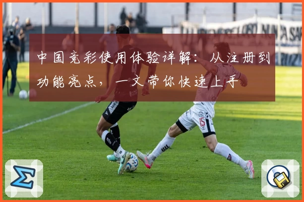 中国竞彩使用体验详解：从注册到功能亮点，一文带你快速上手