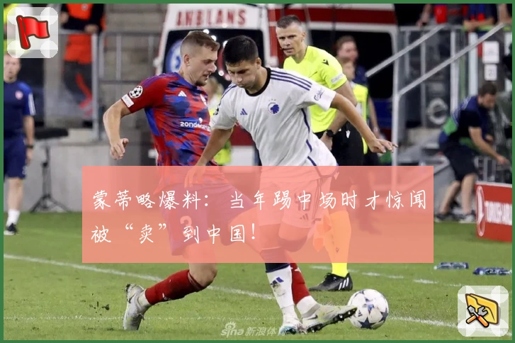 蒙蒂略爆料：当年踢中场时才惊闻被“卖”到中国！