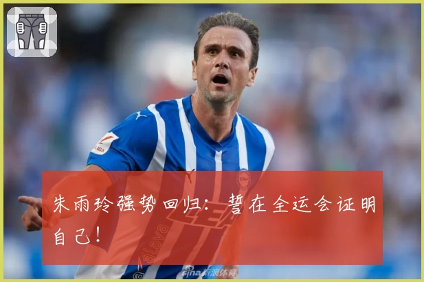 朱雨玲强势回归：誓在全运会证明自己！