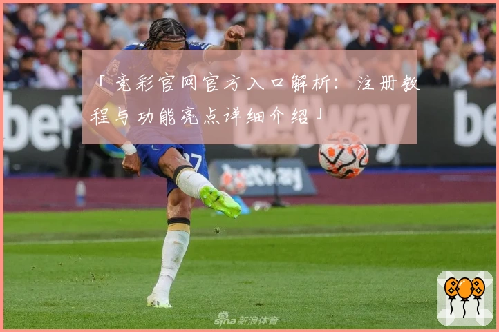 「竞彩官网官方入口解析：注册教程与功能亮点详细介绍」