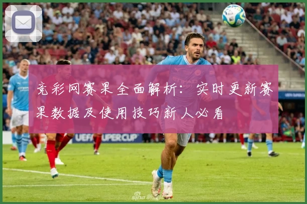 竞彩网赛果全面解析：实时更新赛果数据及使用技巧新人必看