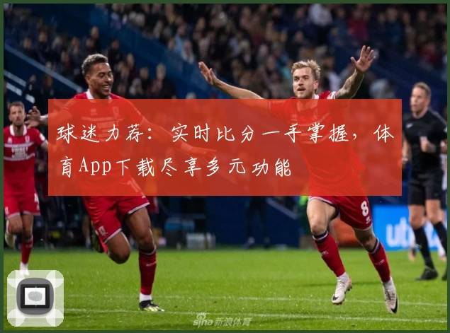 球迷力荐：实时比分一手掌握，体育App下载尽享多元功能
