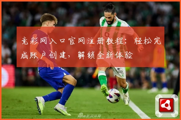 竞彩网入口官网注册教程：轻松完成账户创建，解锁全新体验