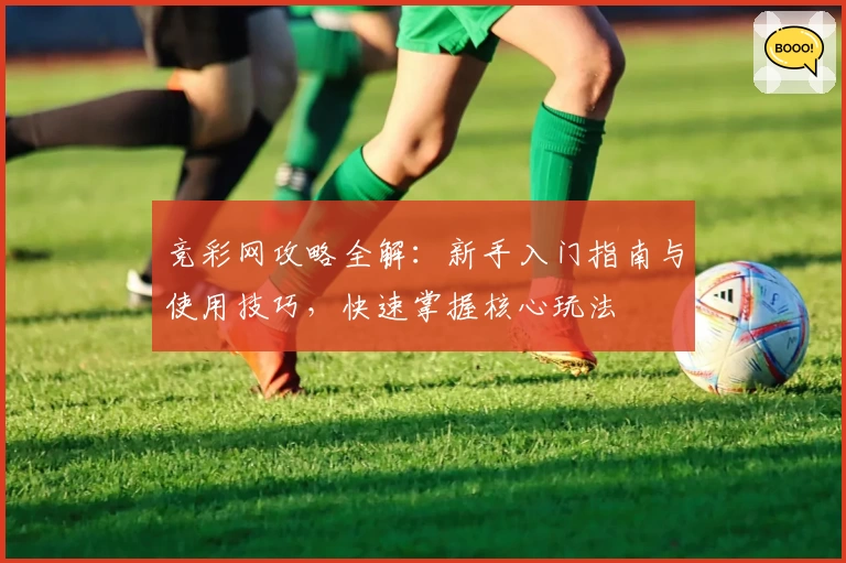 竞彩网攻略全解：新手入门指南与使用技巧，快速掌握核心玩法