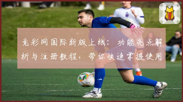 竞彩网国际新版上线:功能亮点解析与注册教程,带你快速掌握使用技巧