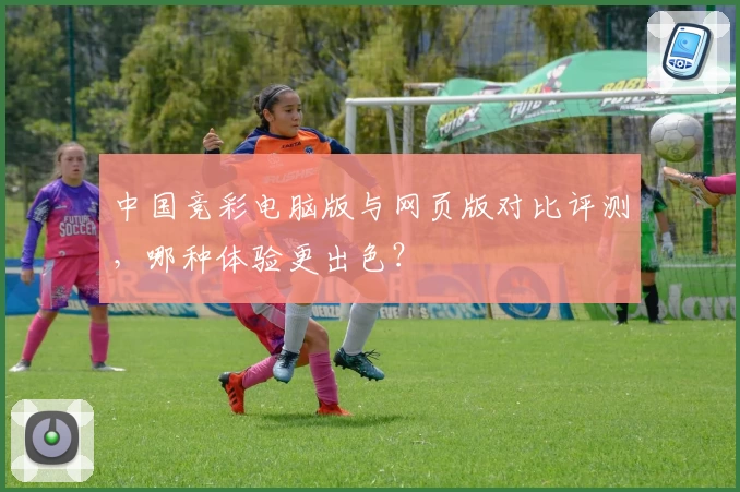 中国竞彩电脑版与网页版对比评测，哪种体验更出色？