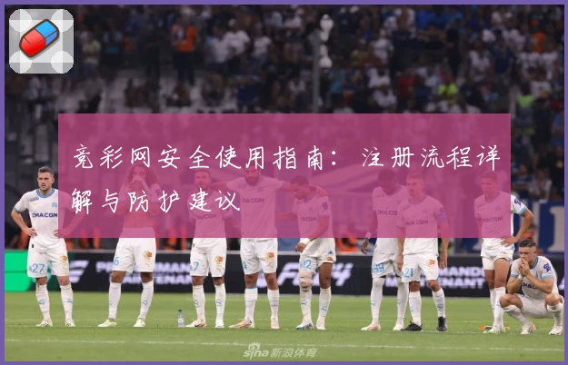 竞彩网安全使用指南：注册流程详解与防护建议
