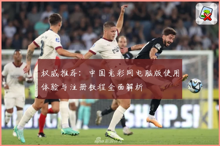 权威推荐：中国竞彩网电脑版使用体验与注册教程全面解析