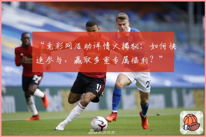 “竞彩网活动详情大揭秘：如何快速参与，赢取多重专属福利？”