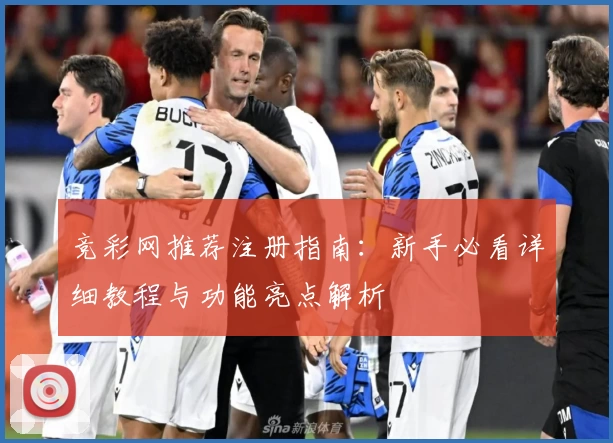 竞彩网推荐注册指南：新手必看详细教程与功能亮点解析