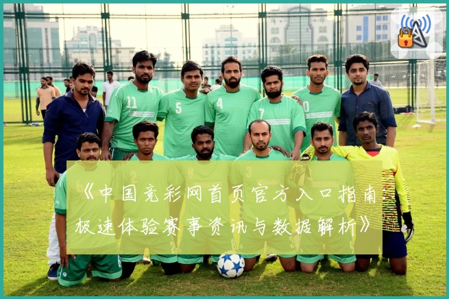 《中国竞彩网首页官方入口指南：极速体验赛事资讯与数据解析》