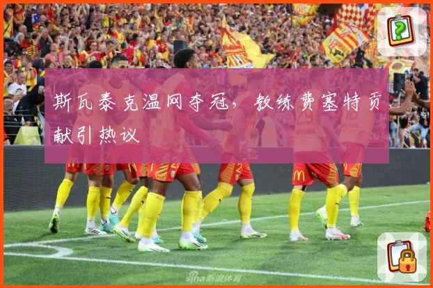 斯瓦泰克温网夺冠，教练费塞特贡献引热议