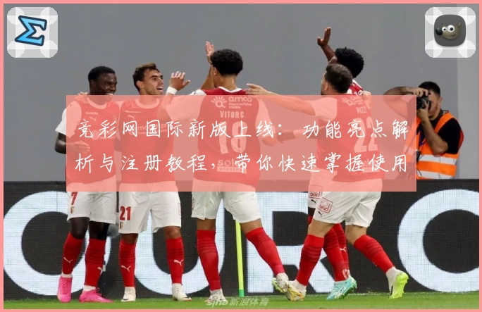 竞彩网国际新版上线:功能亮点解析与注册教程,带你快速掌握使用技巧