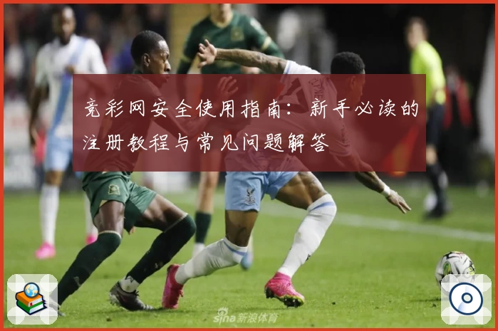 竞彩网安全使用指南：新手必读的注册教程与常见问题解答