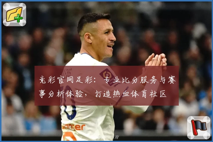 竞彩官网足彩：专业比分服务与赛事分析体验，打造热血体育社区