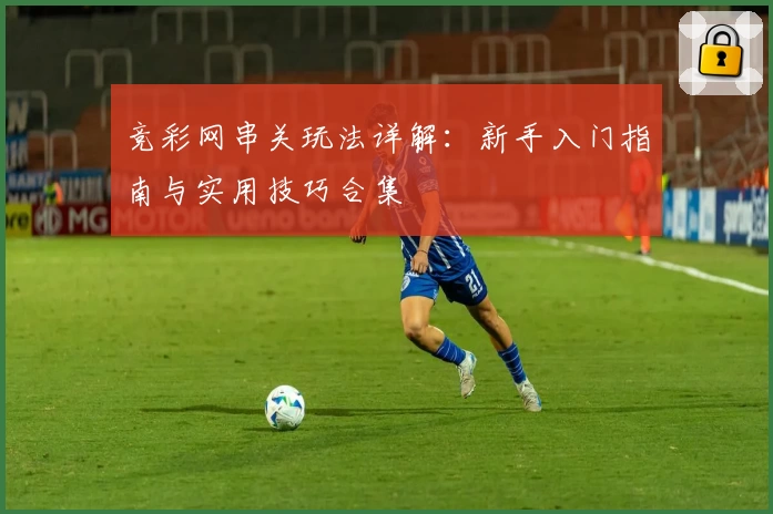 竞彩网串关玩法详解：新手入门指南与实用技巧合集