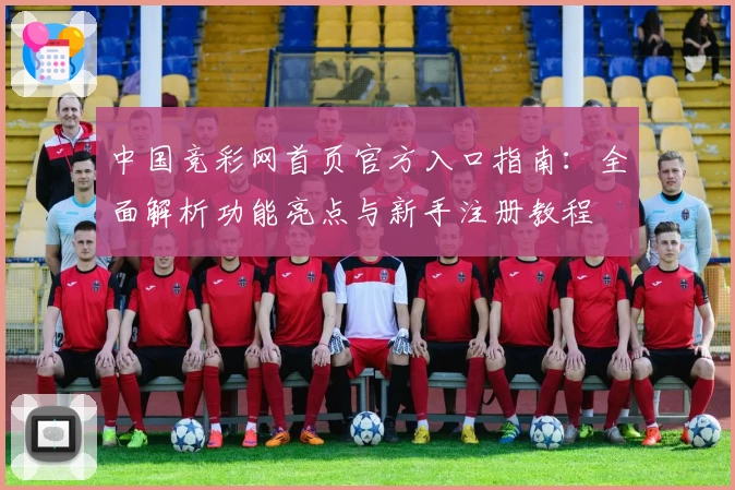 中国竞彩网首页官方入口指南：全面解析功能亮点与新手注册教程